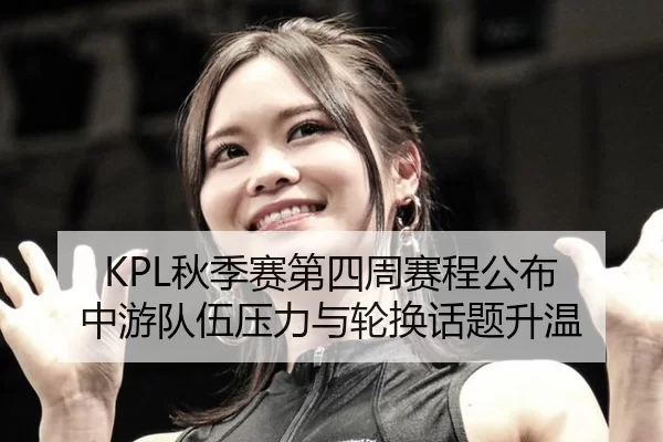 KPL秋季赛第四周赛程公布 中游队伍压力与轮换话题升温