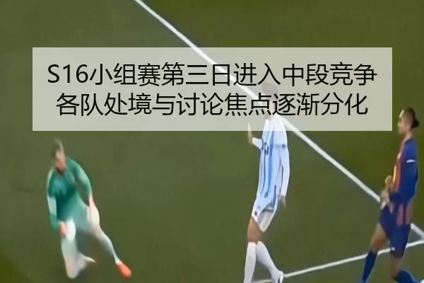 S16小组赛第三日进入中段竞争 各队处境与讨论焦点逐渐分化 - LEJING